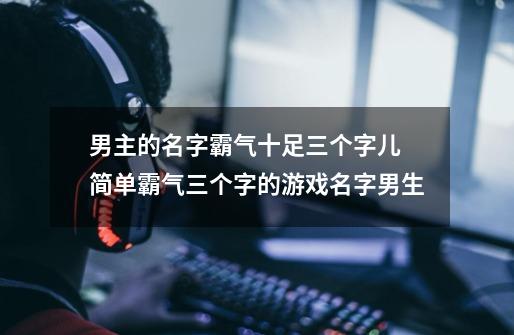 男主的名字霸气十足三个字儿 简单霸气三个字的游戏名字男生-第1张-游戏信息-龙启网