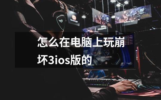 怎么在电脑上玩崩坏3ios版的-第1张-游戏信息-龙启网