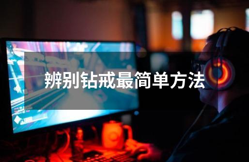 辨别钻戒最简单方法-第1张-游戏信息-龙启网
