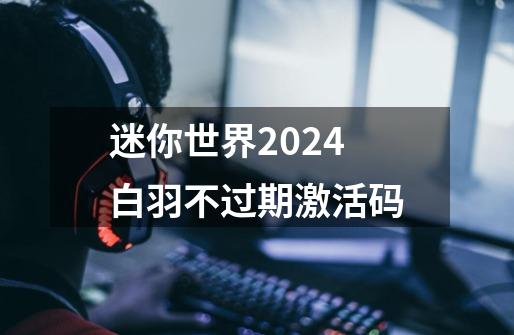 迷你世界2024白羽不过期激活码-第1张-游戏信息-龙启网