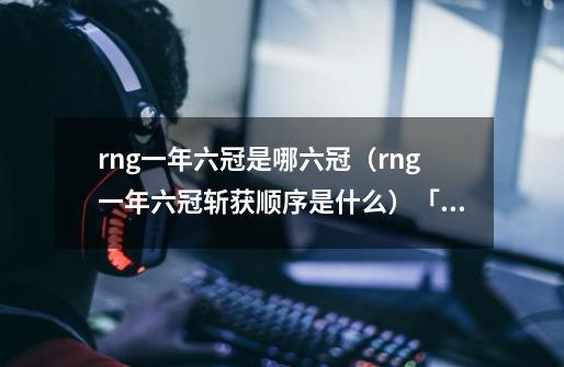 rng一年六冠是哪六冠(rng一年六冠斩获顺序是什么)「每日一条」-第1张-游戏信息-龙启网