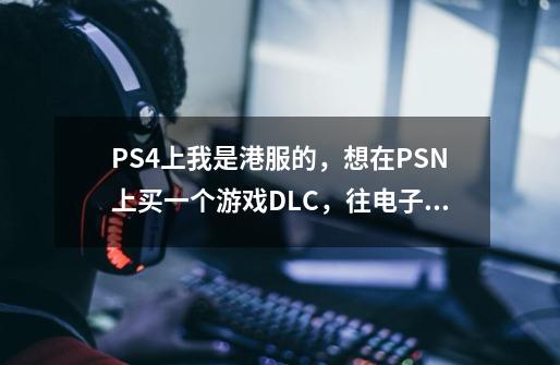 PS4上我是港服的，想在PSN上买一个游戏DLC，往电子钱包里充钱，然后拿电子钱包的钱买行吗-第1张-游戏信息-龙启网