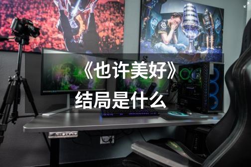 《也许美好》结局是什么-第1张-游戏信息-龙启网