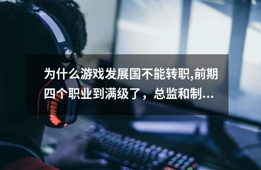 为什么游戏发展国不能转职,前期四个职业到满级了,总监和制作人也到满级了。-第1张-游戏信息-龙启网