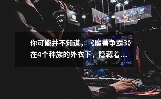 你可能并不知道,《魔兽争霸3》在4个种族的外衣下,隐藏着近20个种族!-第1张-游戏信息-龙启网