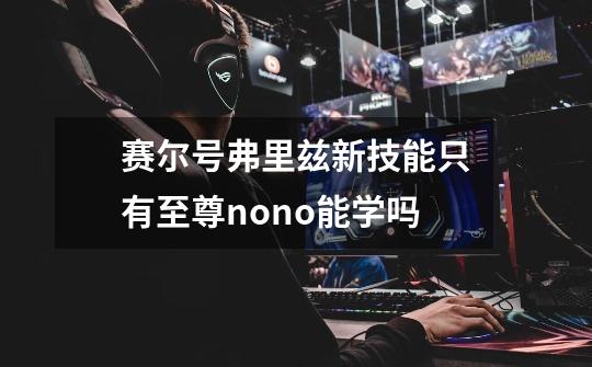 赛尔号弗里兹新技能只有至尊nono能学吗-第1张-游戏信息-龙启网