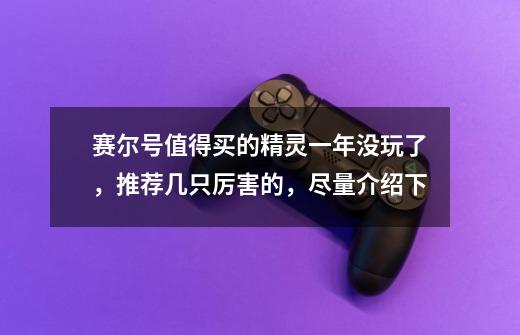 赛尔号值得买的精灵一年没玩了,推荐几只厉害的,尽量介绍下-第1张-游戏信息-龙启网
