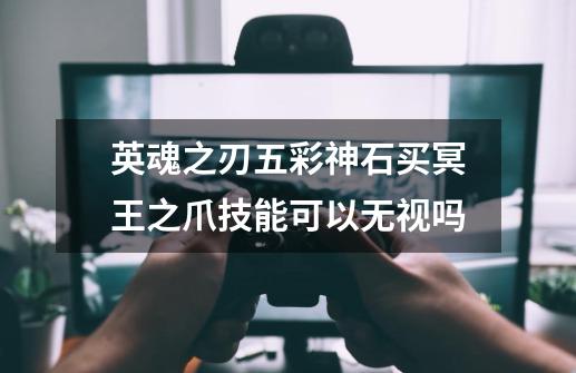 英魂之刃五彩神石买冥王之爪技能可以无视吗-第1张-游戏信息-龙启网