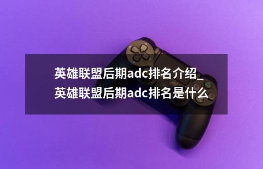 英雄联盟后期adc排名介绍_英雄联盟后期adc排名是什么-第1张-游戏信息-龙启网