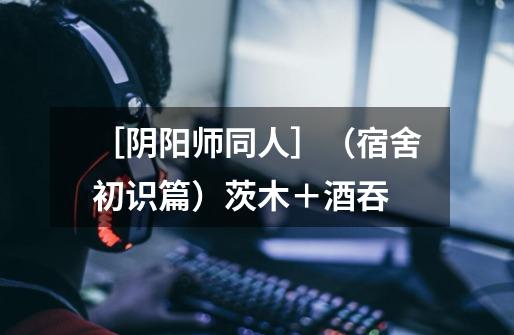 ［阴阳师同人］（宿舍初识篇）茨木＋酒吞-第1张-游戏信息-龙启网