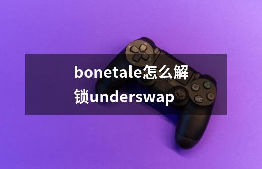 bonetale怎么解锁underswap-第1张-游戏信息-龙启网