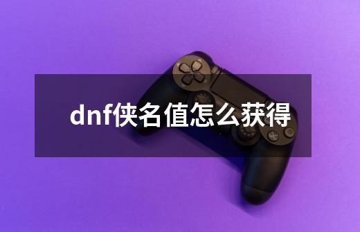 dnf侠名值怎么获得-第1张-游戏信息-龙启网
