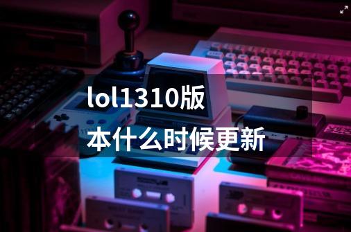 lol13.10版本什么时候更新-第1张-游戏信息-龙启网