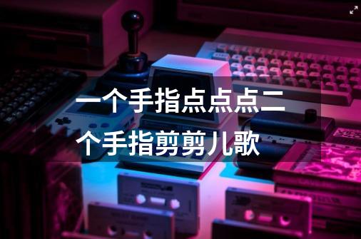 一个手指点点点二个手指剪剪儿歌-第1张-游戏信息-龙启网