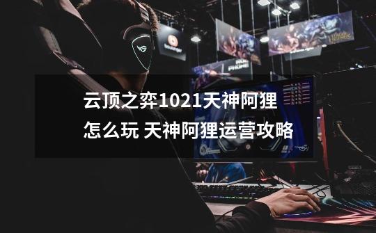 云顶之弈10.21天神阿狸怎么玩 天神阿狸运营攻略-第1张-游戏信息-龙启网