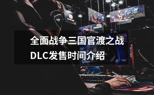 全面战争三国官渡之战DLC发售时间介绍-第1张-游戏信息-龙启网