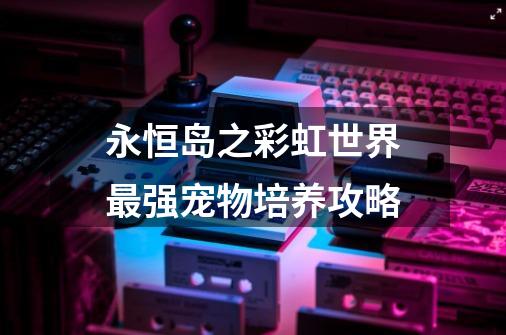 永恒岛之彩虹世界最强宠物培养攻略-第1张-游戏信息-龙启网