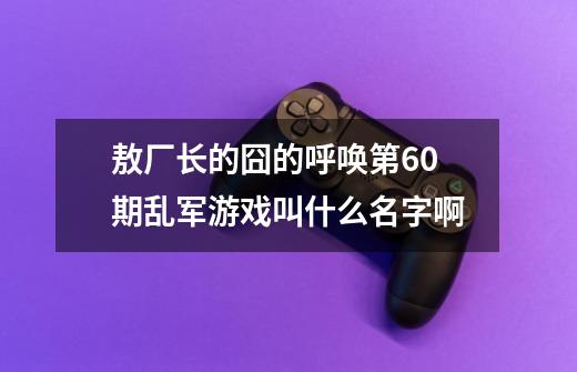 敖厂长的囧的呼唤第60期乱军游戏叫什么名字啊-第1张-游戏信息-龙启网