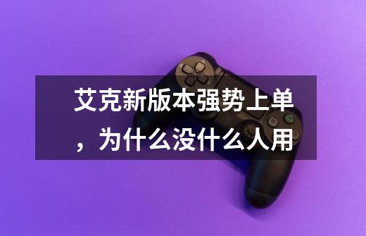 艾克新版本强势上单，为什么没什么人用-第1张-游戏信息-龙启网