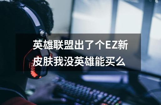 英雄联盟出了个EZ新皮肤我没英雄能买么-第1张-游戏信息-龙启网
