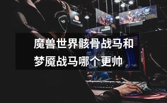 魔兽世界骸骨战马和梦魇战马哪个更帅-第1张-游戏信息-龙启网
