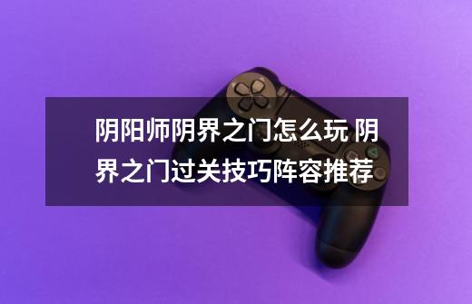 阴阳师阴界之门怎么玩 阴界之门过关技巧阵容推荐-第1张-游戏信息-龙启网
