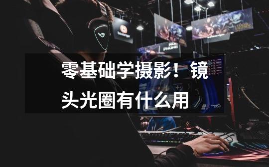 零基础学摄影!镜头光圈有什么用-第1张-游戏信息-龙启网