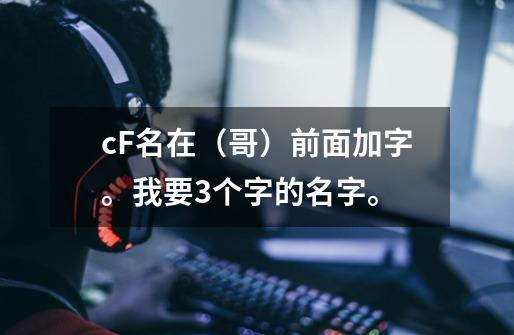 cF名在(哥)前面加字。我要3个字的名字。-第1张-游戏信息-龙启网