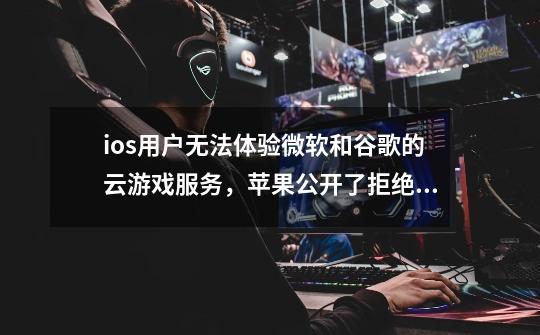 ios用户无法体验微软和谷歌的云游戏服务,苹果公开了拒绝理由-第1张-游戏信息-龙启网