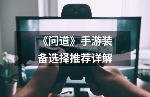《问道》手游装备选择推荐详解-第1张-游戏信息-龙启网