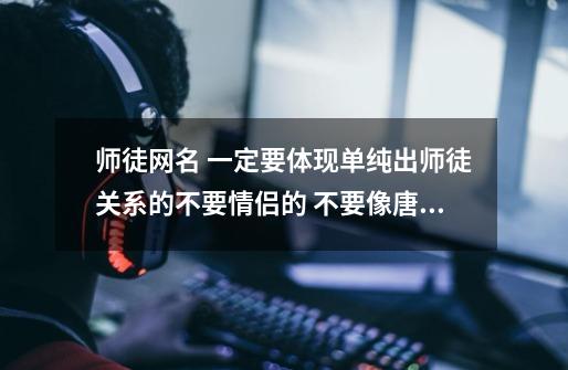师徒网名 一定要体现单纯出师徒关系的不要情侣的 不要像唐僧悟空这样俗气的越多越好谢谢-第1张-游戏信息-龙启网
