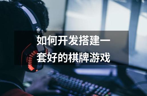 如何开发搭建一套好的棋牌游戏-第1张-游戏信息-龙启网
