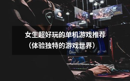女生超好玩的单机游戏推荐(体验独特的游戏世界)-第1张-游戏信息-龙启网