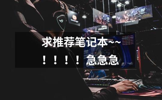 求推荐笔记本~~!!!!急急急-第1张-游戏信息-龙启网