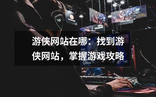 游侠网站在哪:找到游侠网站,掌握游戏攻略-第1张-游戏信息-龙启网