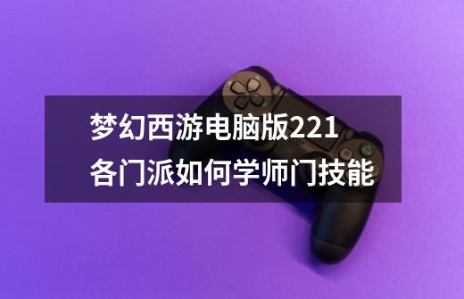 梦幻西游电脑版221各门派如何学师门技能-第1张-游戏信息-龙启网