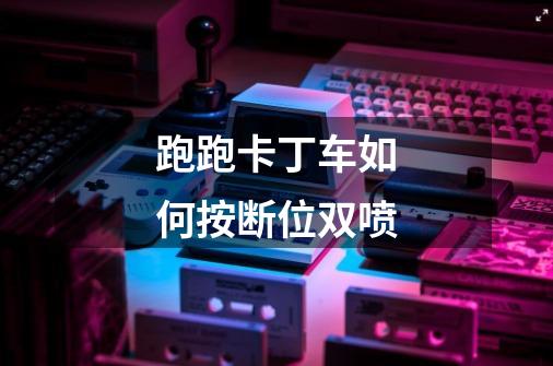 跑跑卡丁车如何按断位双喷-第1张-游戏信息-龙启网