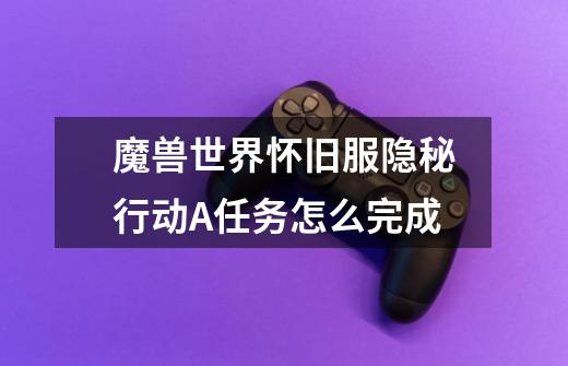 魔兽世界怀旧服隐秘行动A任务怎么完成-第1张-游戏信息-龙启网