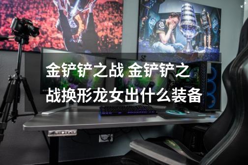 金铲铲之战 金铲铲之战换形龙女出什么装备-第1张-游戏信息-龙启网