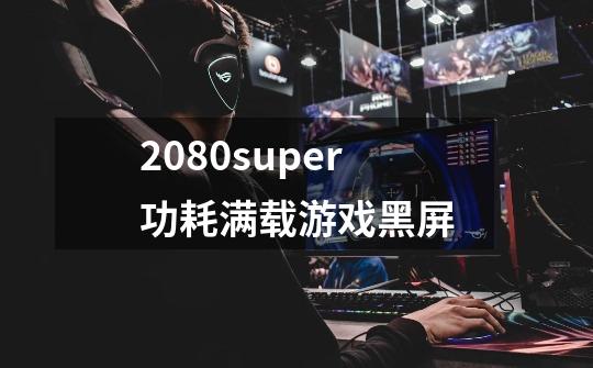 2080super功耗满载游戏黑屏-第1张-游戏信息-龙启网