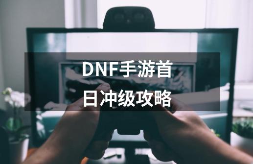 DNF手游首日冲级攻略-第1张-游戏信息-龙启网