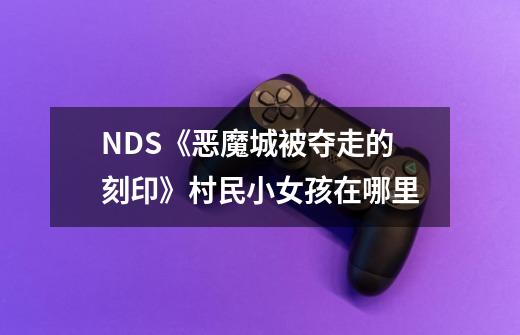 NDS《恶魔城被夺走的刻印》村民小女孩在哪里-第1张-游戏信息-龙启网