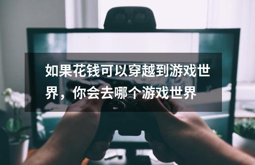 如果花钱可以穿越到游戏世界,你会去哪个游戏世界-第1张-游戏信息-龙启网