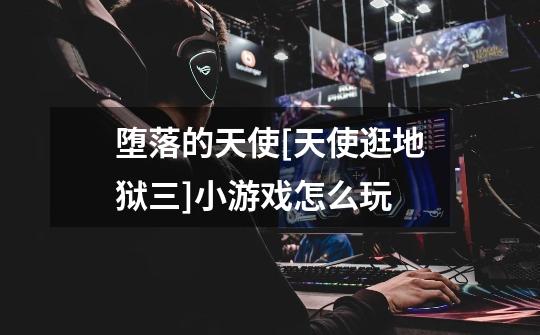 堕落的天使[天使逛地狱三]小游戏怎么玩-第1张-游戏信息-龙启网