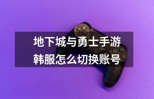 地下城与勇士手游韩服怎么切换账号-第1张-游戏信息-龙启网