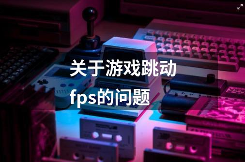 关于游戏跳动fps的问题-第1张-游戏信息-龙启网