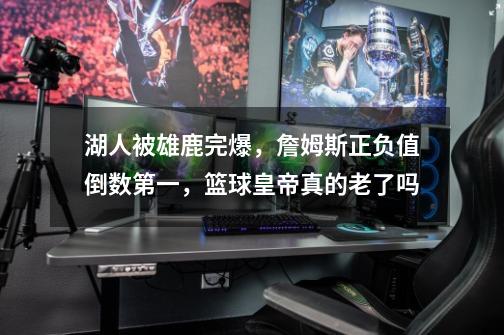 湖人被雄鹿完爆,詹姆斯正负值倒数第一,篮球皇帝真的老了吗-第1张-游戏信息-龙启网