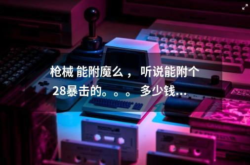 枪械 能附魔么 , 听说能附个 +28暴击的。。。 多少钱 需要什么材料, 图纸哪里有-第1张-游戏信息-龙启网