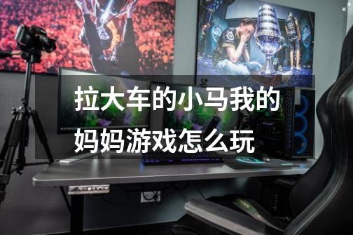 拉大车的小马我的妈妈游戏怎么玩-第1张-游戏信息-龙启网