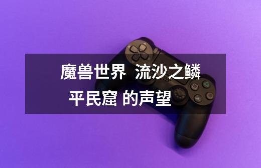 魔兽世界 流沙之鳞 平民窟 的声望-第1张-游戏信息-龙启网